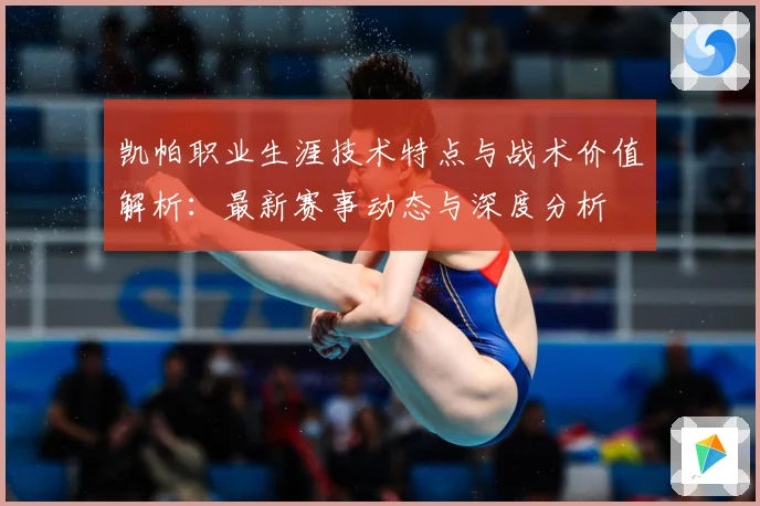 凯帕职业生涯技术特点与战术价值解析：最新赛事动态与深度分析