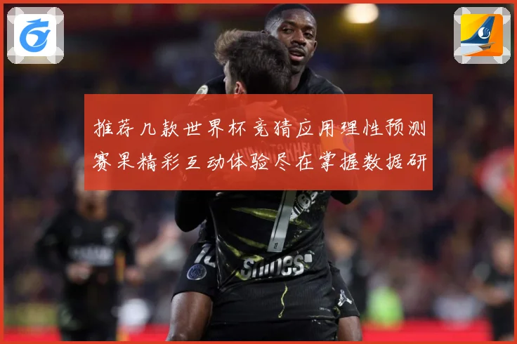 推荐几款世界杯竞猜应用理性预测赛果精彩互动体验尽在掌握数据研判：最新赛事动态与深度分析
