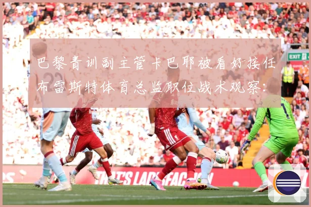巴黎青训副主管卡巴耶被看好接任布雷斯特体育总监职位战术观察：最新赛事动态与深度分析