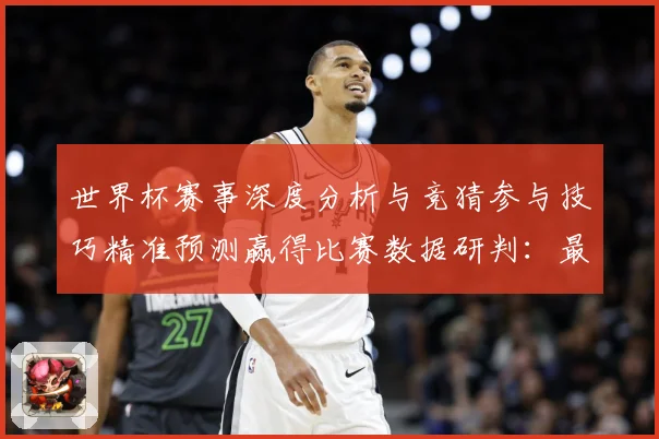 世界杯赛事深度分析与竞猜参与技巧精准预测赢得比赛数据研判：最新赛事动态与深度分析