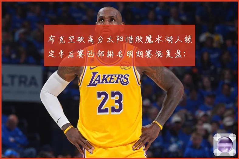 布克空砍高分太阳惜败魔术湖人锁定季后赛西部排名明朗赛场复盘：最新赛事动态与深度分析