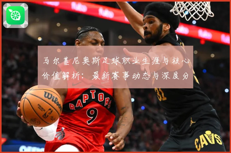 马尔基尼奥斯足球职业生涯与核心价值解析：最新赛事动态与深度分析