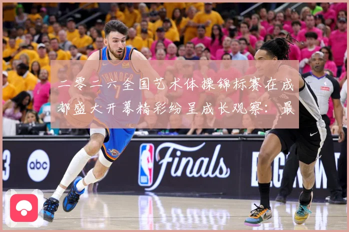 二零二六全国艺术体操锦标赛在成都盛大开幕精彩纷呈成长观察：最新赛事动态与深度分析