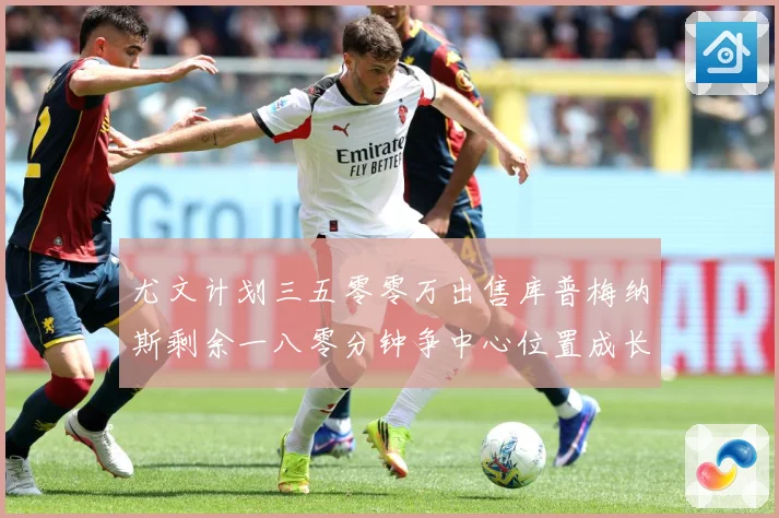尤文计划三五零零万出售库普梅纳斯剩余一八零分钟争中心位置成长观察：最新赛事动态与深度分析