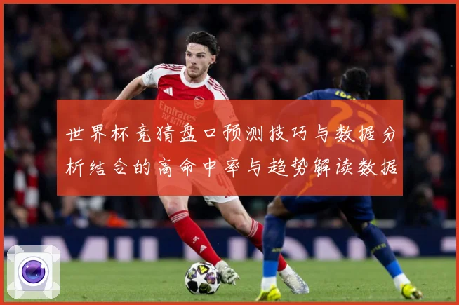 世界杯竞猜盘口预测技巧与数据分析结合的高命中率与趋势解读数据研判：最新赛事动态与深度分析