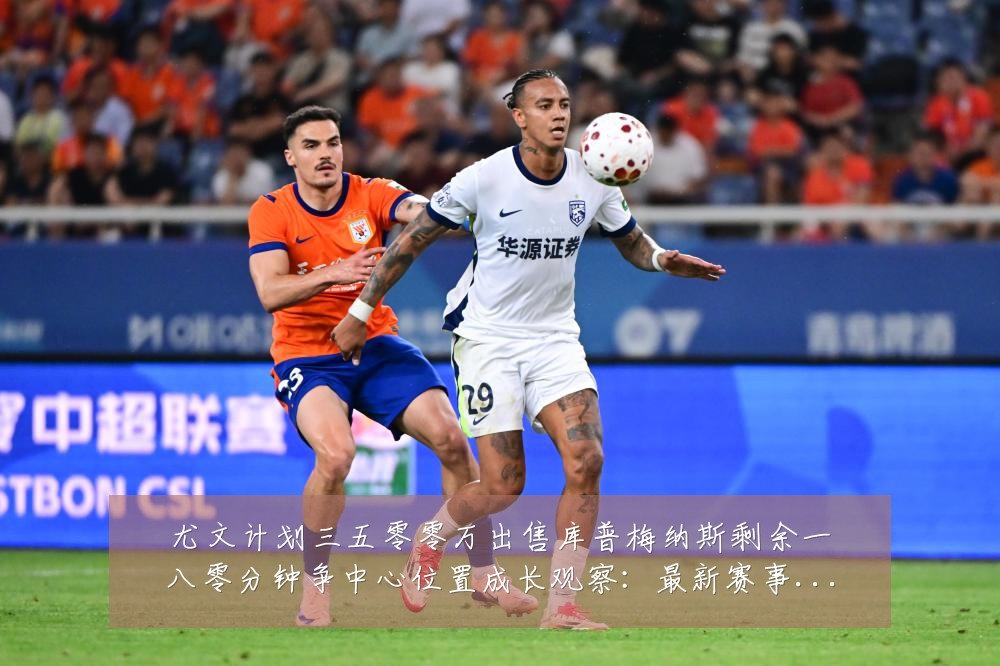 尤文计划三五零零万出售库普梅纳斯剩余一八零分钟争中心位置成长观察:最新赛事动态与深度分析