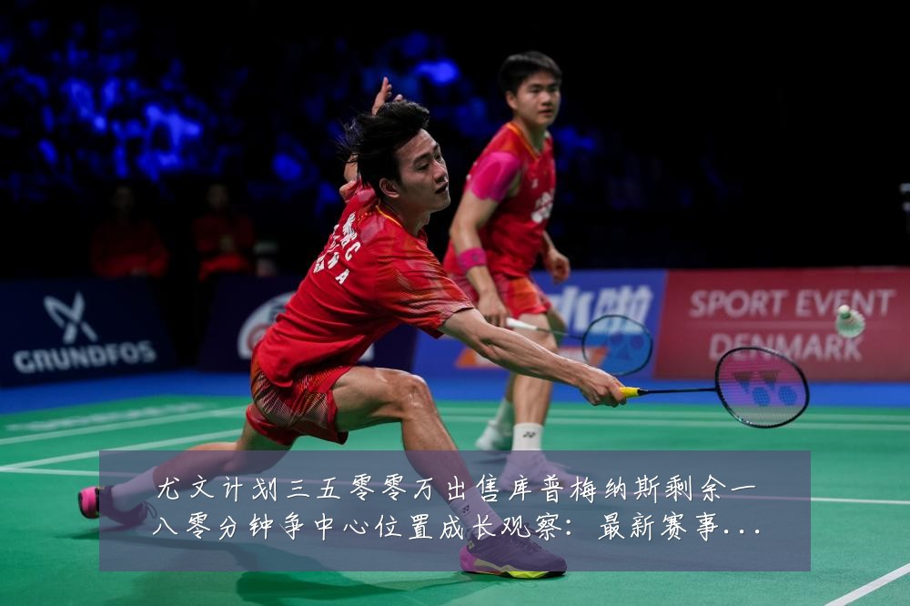 尤文计划三五零零万出售库普梅纳斯剩余一八零分钟争中心位置成长观察：最新赛事动态与深度分析