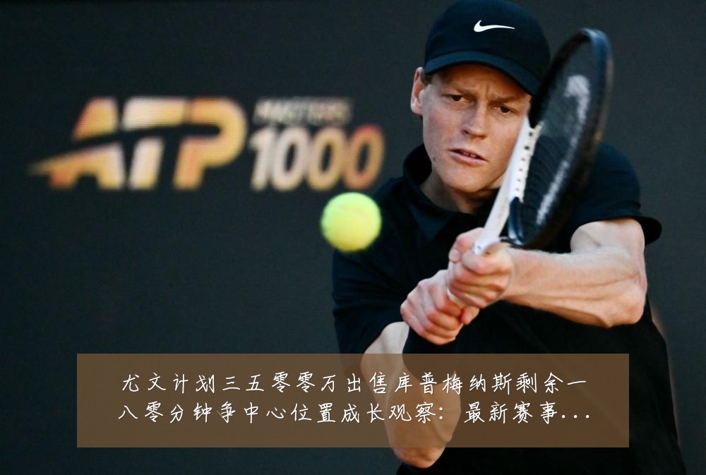 尤文计划三五零零万出售库普梅纳斯剩余一八零分钟争中心位置成长观察:最新赛事动态与深度分析