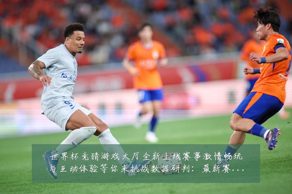 世界杯竞猜游戏大厅全新上线赛事激情畅玩与互动体验等你来挑战数据研判:最新赛事动态与深度分析