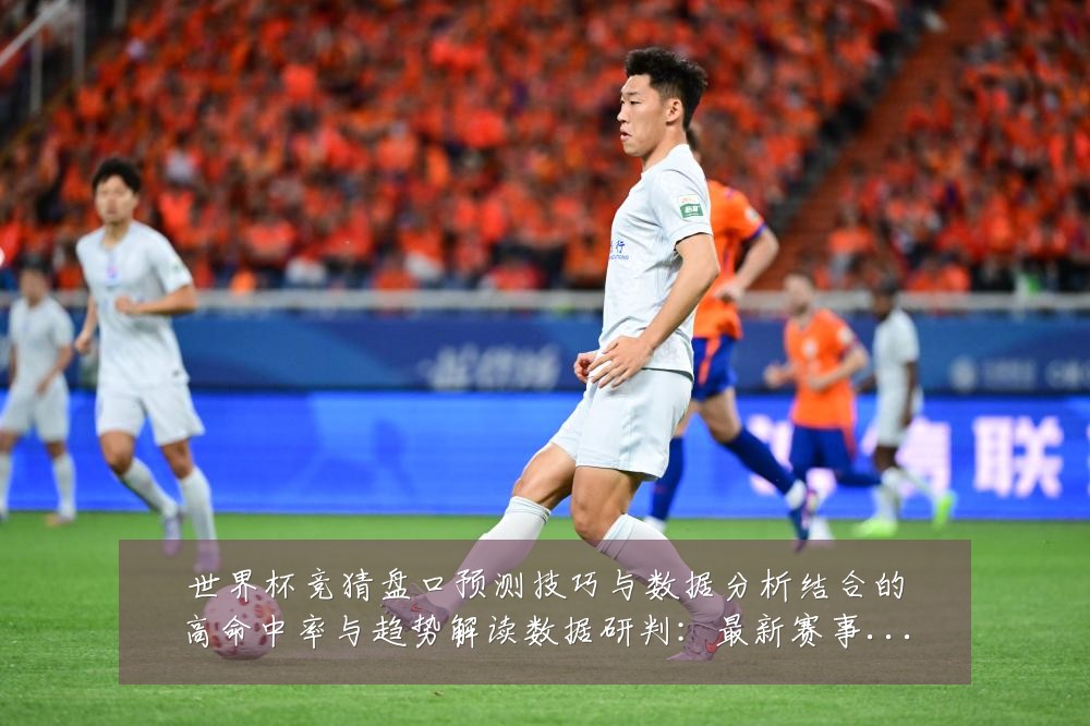 世界杯竞猜盘口预测技巧与数据分析结合的高命中率与趋势解读数据研判:最新赛事动态与深度分析