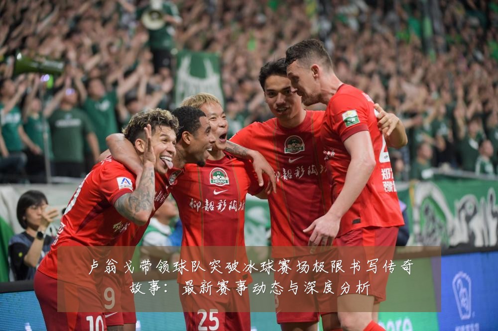 卢翁戈带领球队突破冰球赛场极限书写传奇故事:最新赛事动态与深度分析