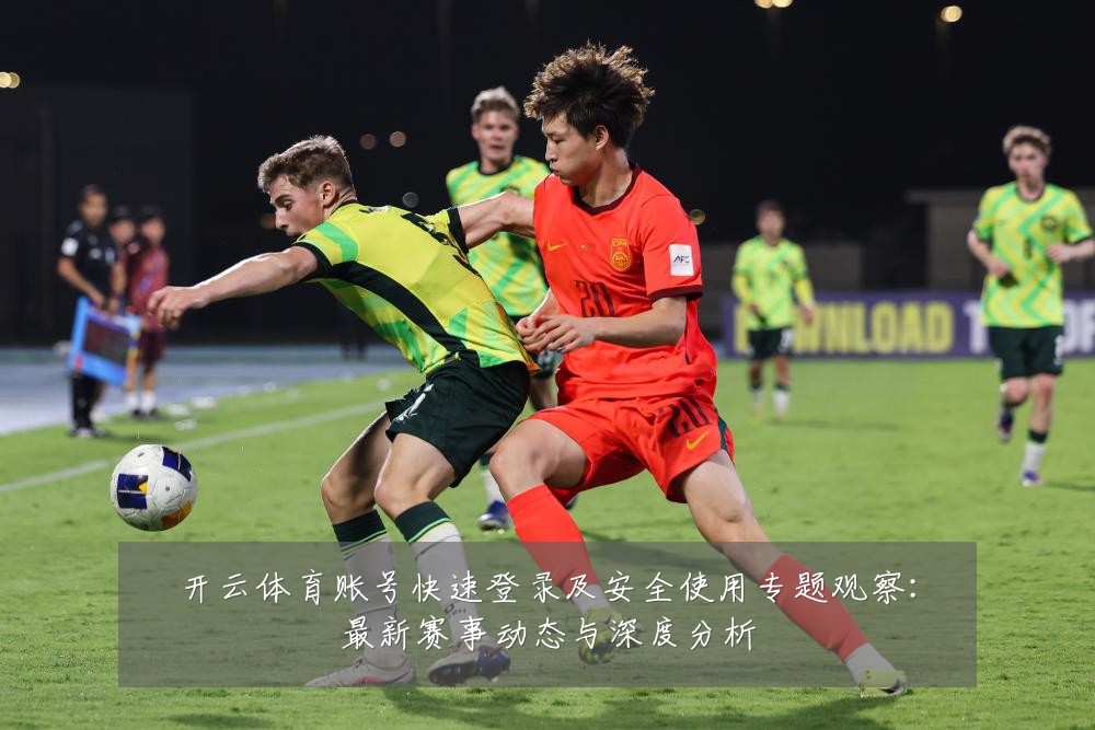 开云体育账号快速登录及安全使用专题观察：最新赛事动态与深度分析