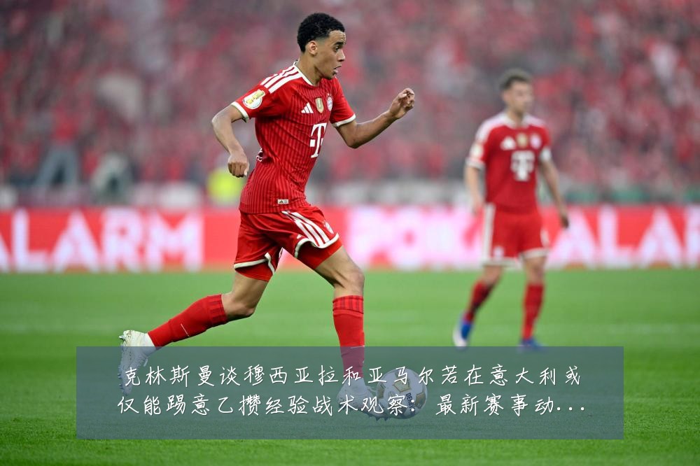 克林斯曼谈穆西亚拉和亚马尔若在意大利或仅能踢意乙攒经验战术观察:最新赛事动态与深度分析