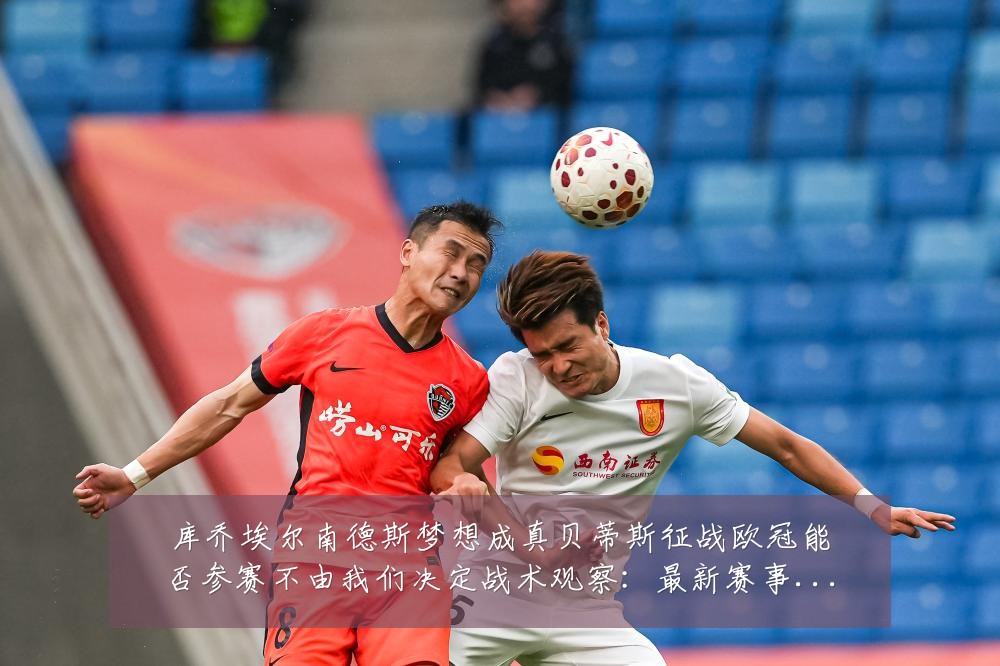 库乔埃尔南德斯梦想成真贝蒂斯征战欧冠能否参赛不由我们决定战术观察:最新赛事动态与深度分析