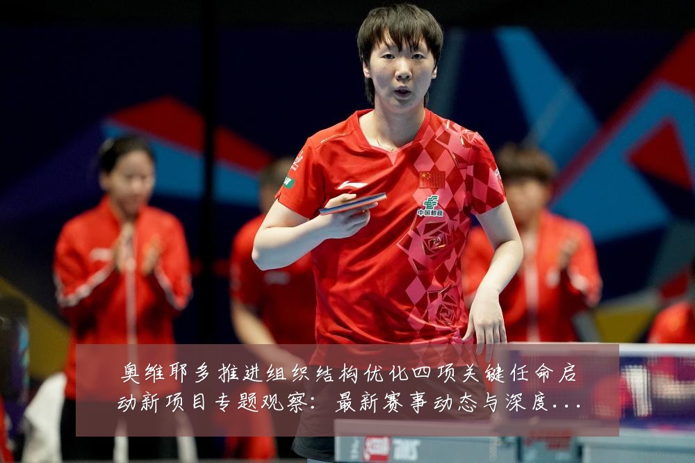奥维耶多推进组织结构优化四项关键任命启动新项目专题观察:最新赛事动态与深度分析